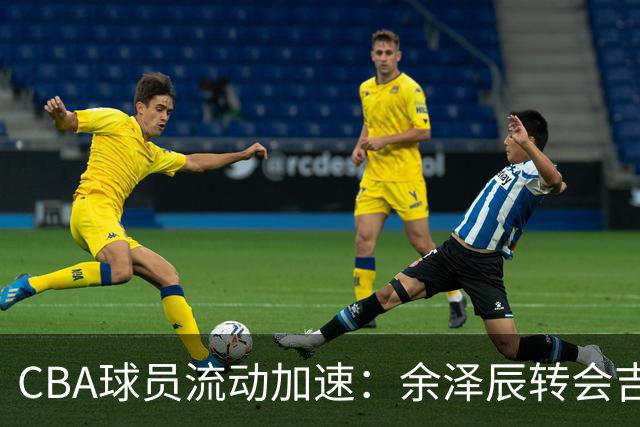 CBA球员流动加速：余泽辰转会吉林，鄢手骐续约辽宁，两队互换黄明依与杨腾飞，周鹏面临新去向